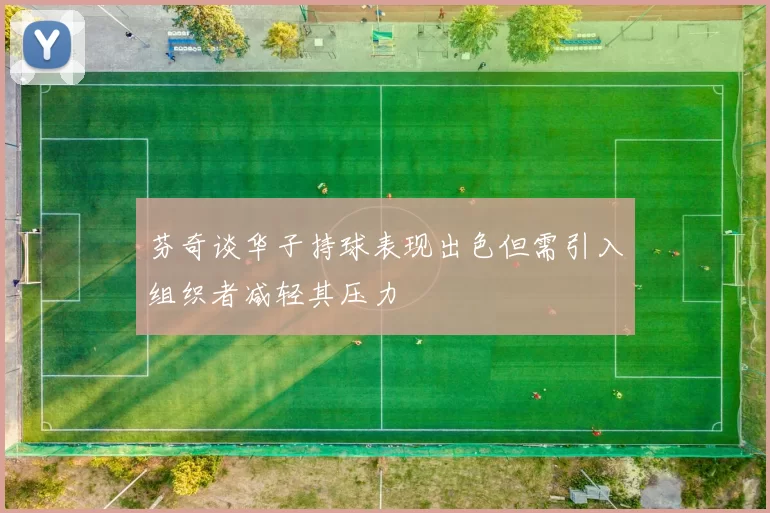 芬奇谈华子持球表现出色但需引入组织者减轻其压力