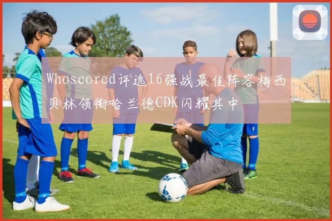 Whoscored评选16强战最佳阵容梅西贝林领衔哈兰德CDK闪耀其中