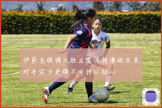 伊萨克强调大胜后需保持谦逊未来对手实力更强不可掉以轻心