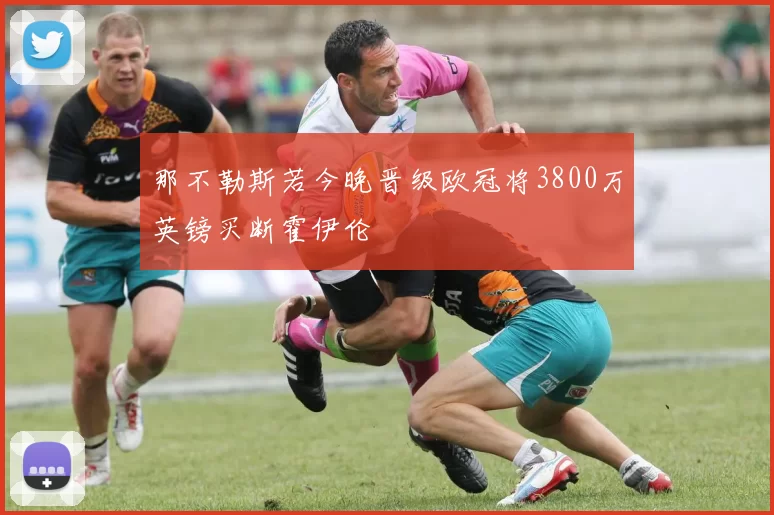 那不勒斯若今晚晋级欧冠将3800万英镑买断霍伊伦