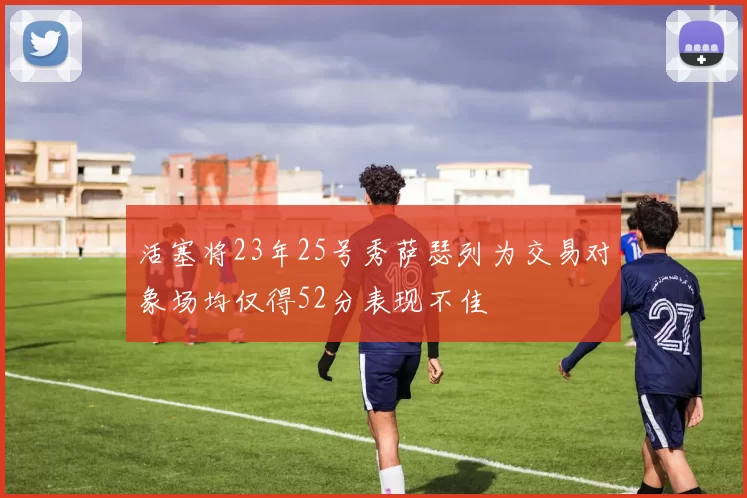 活塞将23年25号秀萨瑟列为交易对象场均仅得52分表现不佳