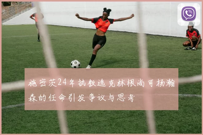 施密茨24年执教选克林根尚可杨瀚森的任命引发争议与思考