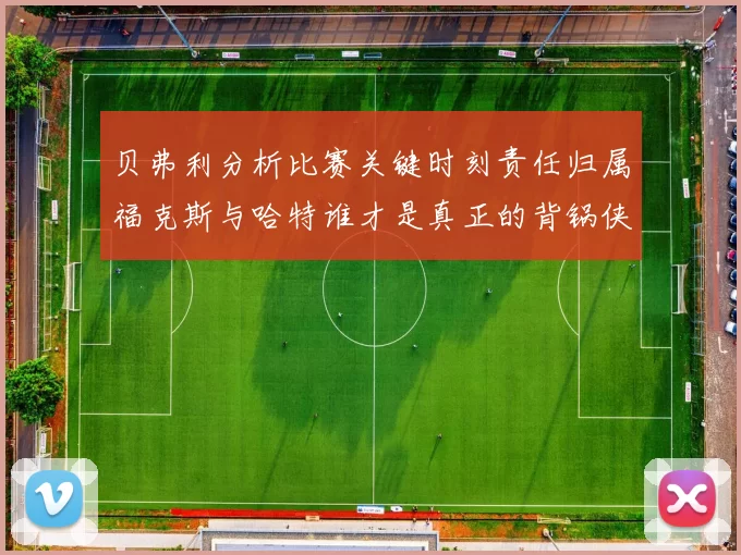 贝弗利分析比赛关键时刻责任归属福克斯与哈特谁才是真正的背锅侠