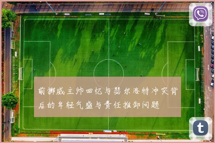前挪威主帅回忆与瑟尔洛特冲突背后的年轻气盛与责任推卸问题