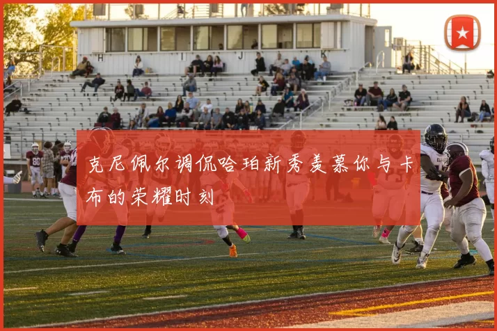克尼佩尔调侃哈珀新秀羡慕你与卡布的荣耀时刻