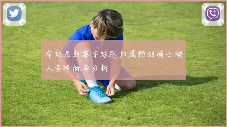 布朗尼新赛季球队归属预测骑士湖人黄蜂概率分析