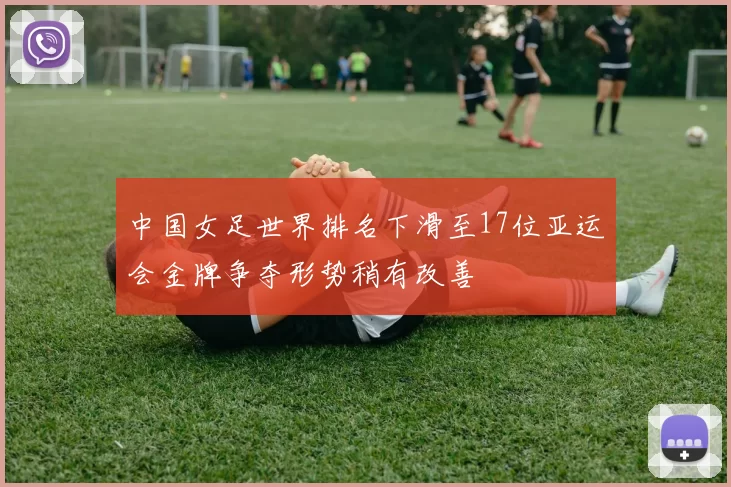 中国女足世界排名下滑至17位亚运会金牌争夺形势稍有改善
