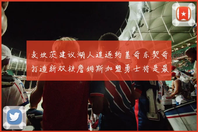 麦坎茨建议湖人追逐约基奇东契奇打造新双核詹姆斯加盟勇士将是最佳选择