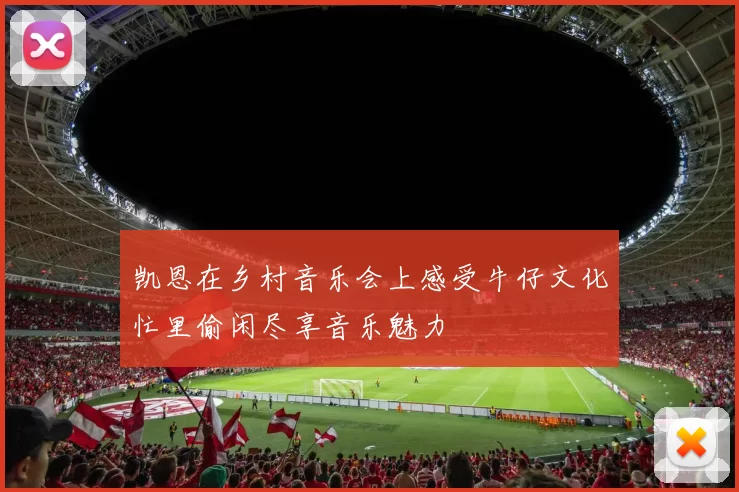 凯恩在乡村音乐会上感受牛仔文化忙里偷闲尽享音乐魅力