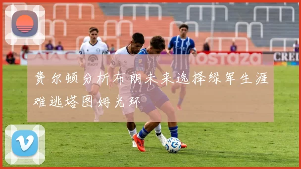 费尔顿分析布朗未来选择绿军生涯难逃塔图姆光环