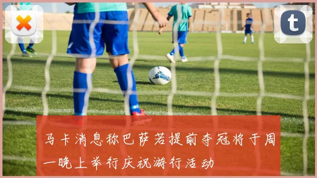 马卡消息称巴萨若提前夺冠将于周一晚上举行庆祝游行活动