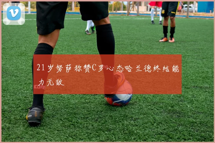 21岁努萨称赞C罗心态哈兰德终结能力无敌