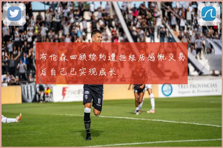 布伦森回顾续约遭拒经历感慨交易后自己已实现成长