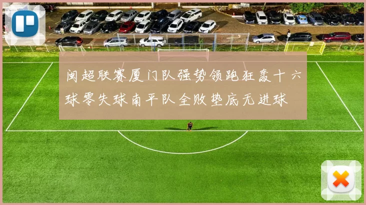 闽超联赛厦门队强势领跑狂轰十六球零失球南平队全败垫底无进球