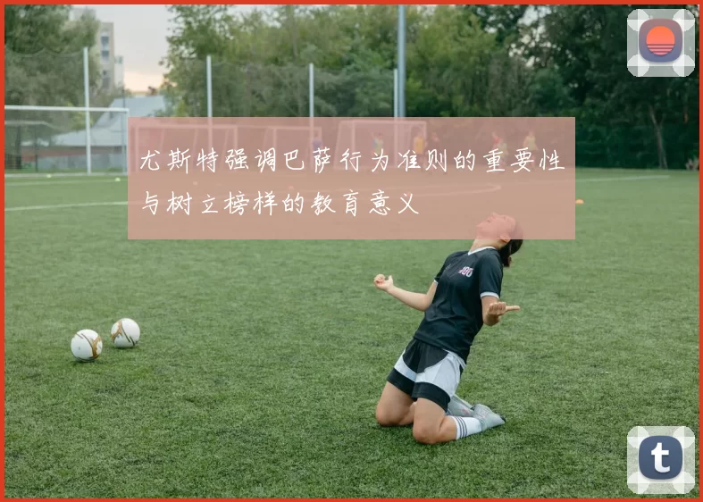 尤斯特强调巴萨行为准则的重要性与树立榜样的教育意义